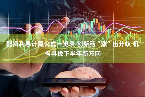 配资利息计算公式一览表 创新药“涨”出分歧 机构寻找下半年新方向