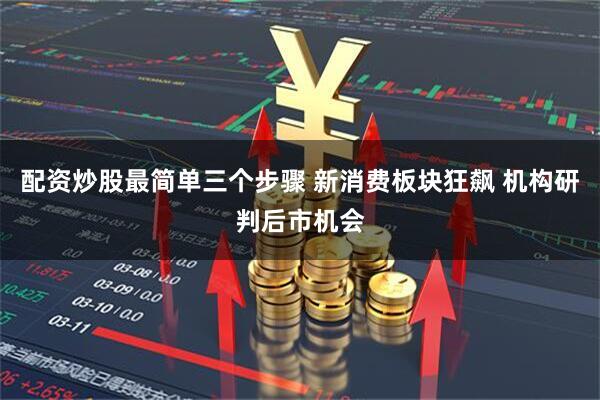 配资炒股最简单三个步骤 新消费板块狂飙 机构研判后市机会