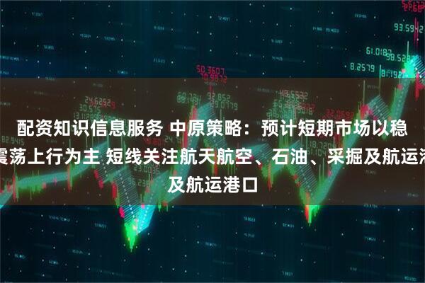 配资知识信息服务 中原策略：预计短期市场以稳步震荡上行为主 短线关注航天航空、石油、采掘及航运港口
