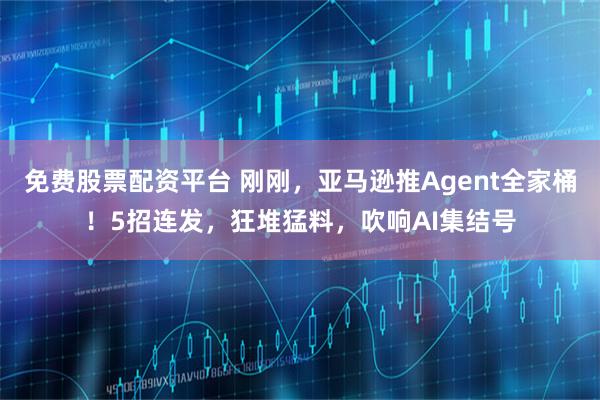 免费股票配资平台 刚刚，亚马逊推Agent全家桶！5招连发，狂堆猛料，吹响AI集结号