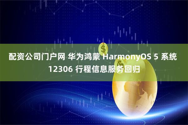 配资公司门户网 华为鸿蒙 HarmonyOS 5 系统 12306 行程信息服务回归