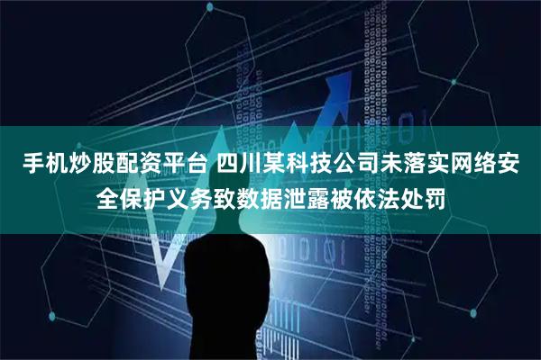 手机炒股配资平台 四川某科技公司未落实网络安全保护义务致数据泄露被依法处罚