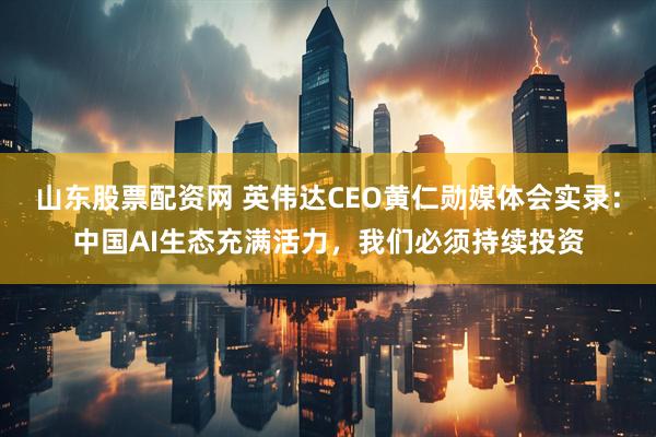 山东股票配资网 英伟达CEO黄仁勋媒体会实录：中国AI生态充满活力，我们必须持续投资