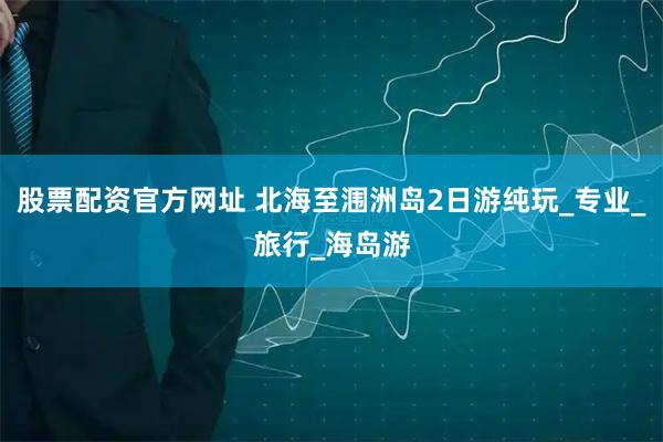 股票配资官方网址 北海至涠洲岛2日游纯玩_专业_旅行_海岛游
