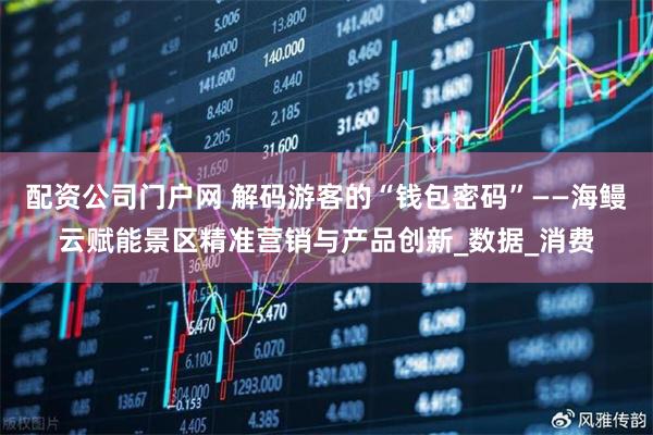 配资公司门户网 解码游客的“钱包密码”——海鳗云赋能景区精准营销与产品创新_数据_消费