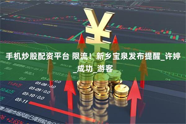 手机炒股配资平台 限流！新乡宝泉发布提醒_许婷_成功_游客