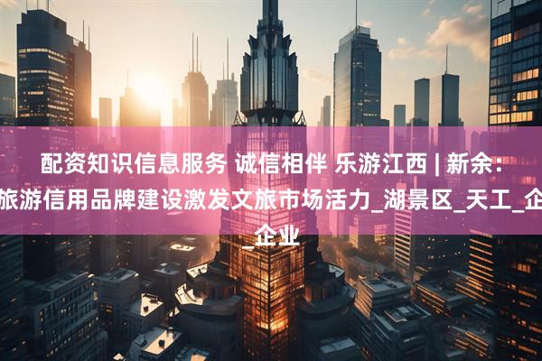 配资知识信息服务 诚信相伴 乐游江西 | 新余：以旅游信用品牌建设激发文旅市场活力_湖景区_天工_企业