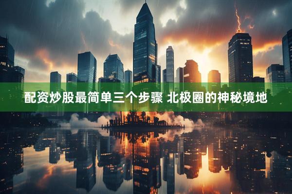 配资炒股最简单三个步骤 北极圈的神秘境地