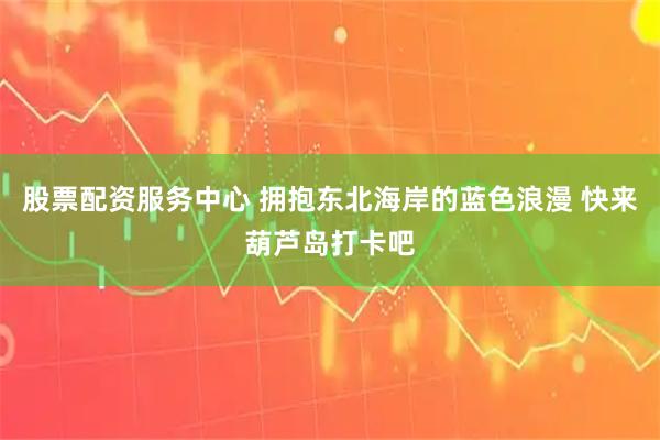 股票配资服务中心 拥抱东北海岸的蓝色浪漫 快来葫芦岛打卡吧