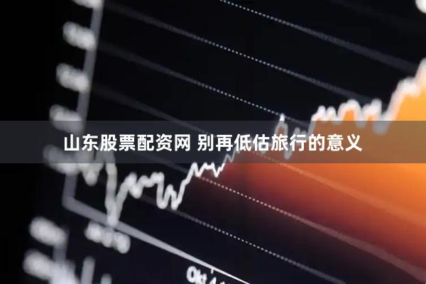 山东股票配资网 别再低估旅行的意义