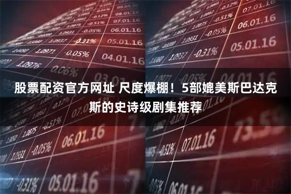 股票配资官方网址 尺度爆棚！5部媲美斯巴达克斯的史诗级剧集推荐
