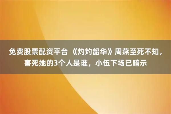 免费股票配资平台 《灼灼韶华》周燕至死不知，害死她的3个人是谁，小伍下场已暗示