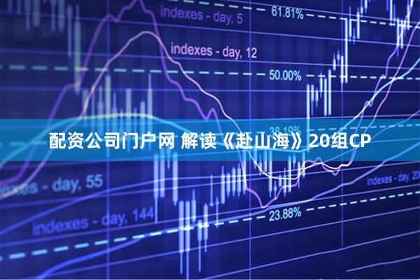 配资公司门户网 解读《赴山海》20组CP