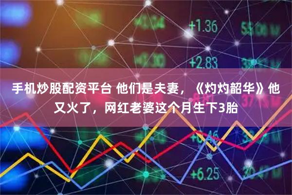 手机炒股配资平台 他们是夫妻，《灼灼韶华》他又火了，网红老婆这个月生下3胎