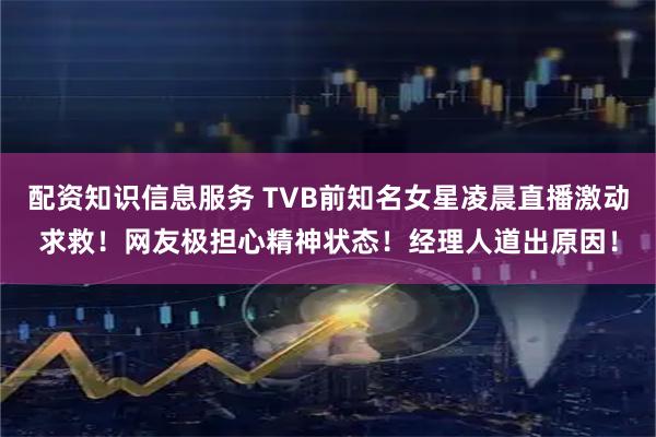 配资知识信息服务 TVB前知名女星凌晨直播激动求救！网友极担心精神状态！经理人道出原因！